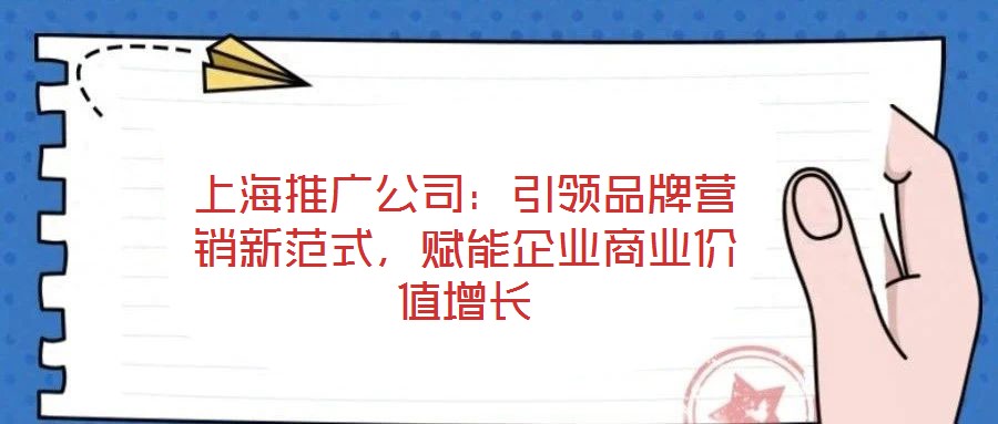 上海推廣公司:引領品牌營銷新范式,賦能企業商業價值增長