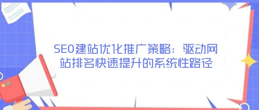 SEO建站優(yōu)化推廣策略：驅(qū)動(dòng)網(wǎng)站排名快速提升的系統(tǒng)性路徑