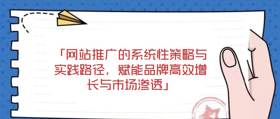 「網站推廣的系統性策略與實踐路徑，賦能品牌高效增長與市場滲透」