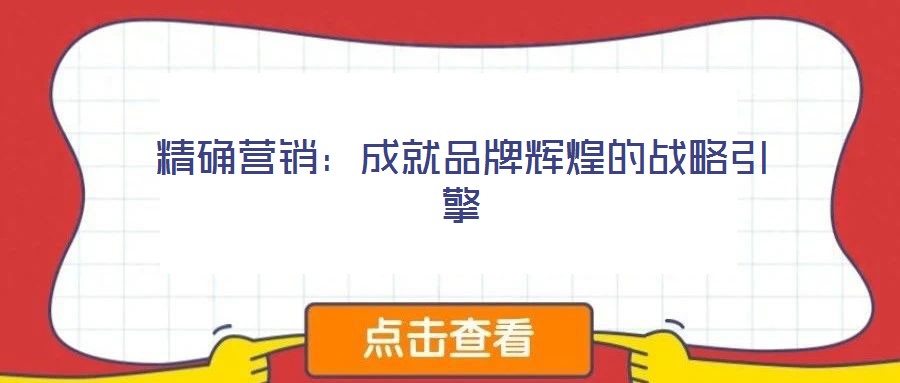 精確營銷:成就品牌輝煌的戰略引擎