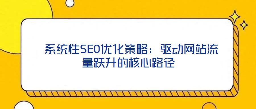 系統(tǒng)性SEO優(yōu)化策略:驅動網站流量躍升的核心路徑