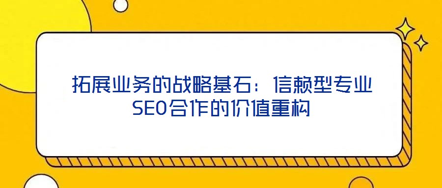 拓展業務的戰略基石:信賴型專業SEO合作的價值重構