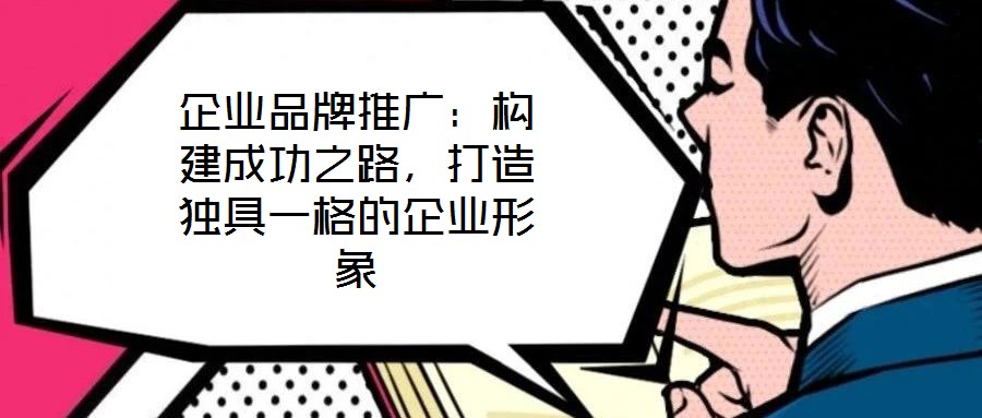 企業(yè)品牌推廣:構(gòu)建成功之路,打造獨(dú)具一格的企業(yè)形象