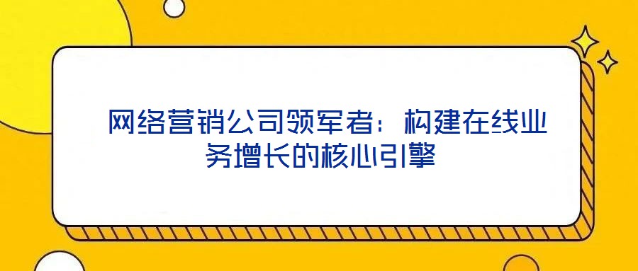  網絡營銷公司領軍者：構建在線業務增長的核心引擎
