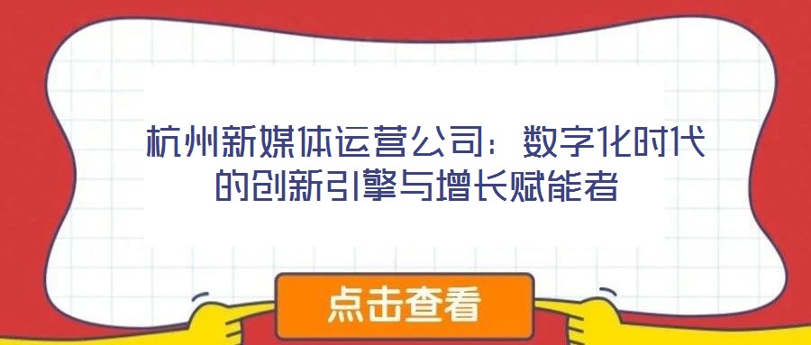 杭州新媒體運(yùn)營公司:數(shù)字化時代的創(chuàng)新引擎與增長賦能者