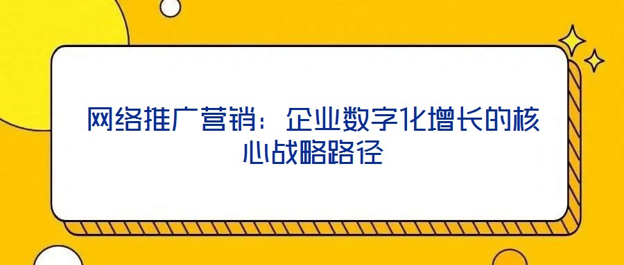 網絡推廣營銷:企業數字化增長的核心戰略路徑