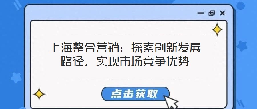 上海整合營銷:探索創(chuàng)新發(fā)展路徑,實(shí)現(xiàn)市場競爭優(yōu)勢