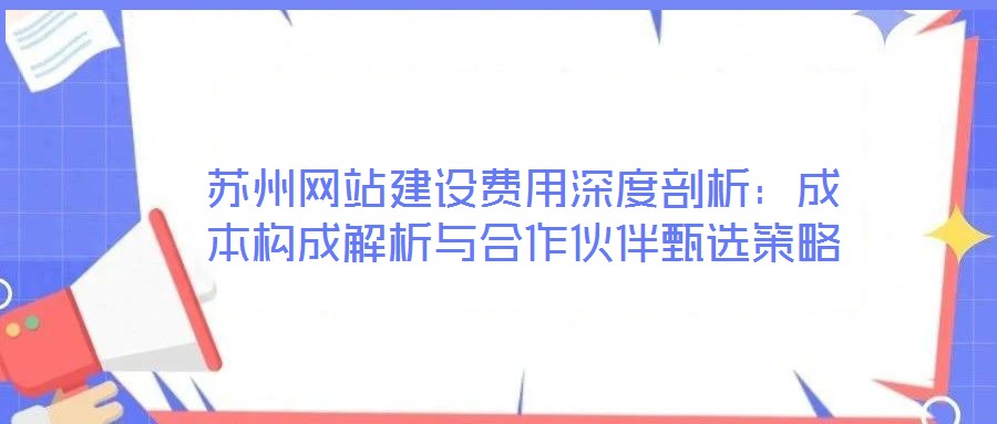 蘇州網(wǎng)站建設(shè)費(fèi)用深度剖析:成本構(gòu)成解析與合作伙伴甄選策略