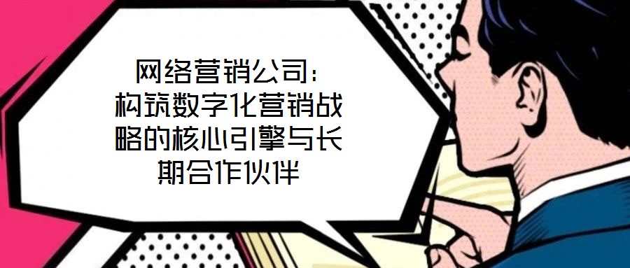 網(wǎng)絡(luò)營(yíng)銷(xiāo)公司:構(gòu)筑數(shù)字化營(yíng)銷(xiāo)戰(zhàn)略的核心引擎與長(zhǎng)期合作伙伴