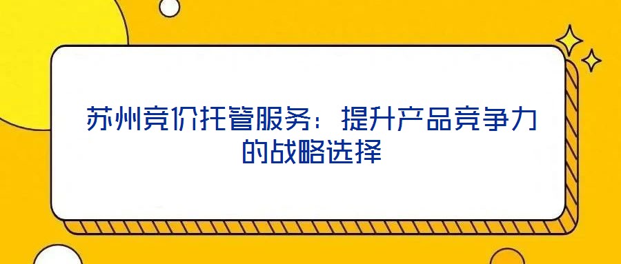 蘇州競價托管服務：提升產品競爭力的戰略選擇