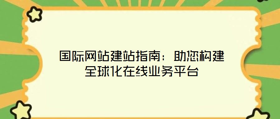 國際網站建站指南:助您構建全球化在線業務平臺