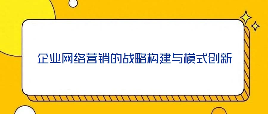 企業(yè)網(wǎng)絡(luò)營(yíng)銷的戰(zhàn)略構(gòu)建與模式創(chuàng)新