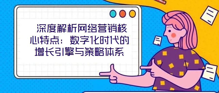 深度解析網絡營銷核心特點:數字化時代的增長引擎與策略體系