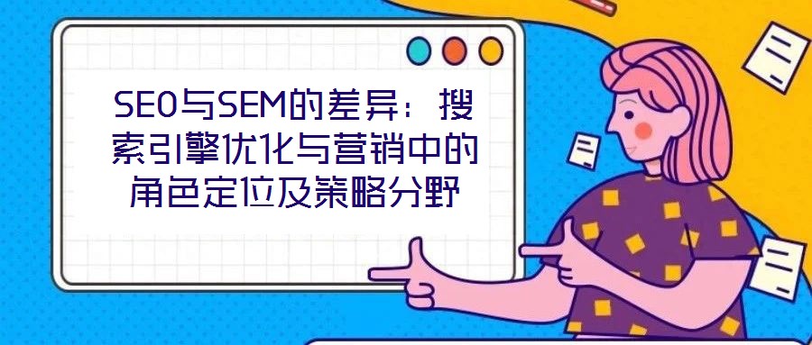 SEO與SEM的差異:搜索引擎優化與營銷中的角色定位及策略分野
