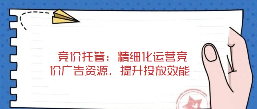  競價托管：精細(xì)化運(yùn)營競價廣告資源，提升投放效能
