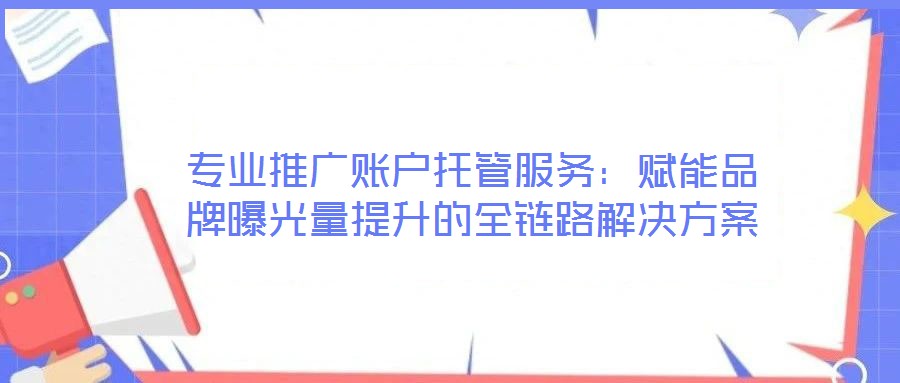 專業推廣賬戶托管服務:賦能品牌曝光量提升的全鏈路解決方案
