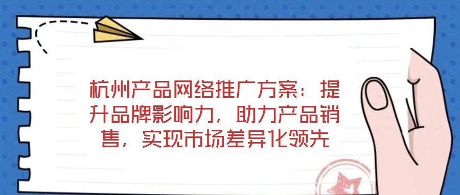 杭州產品網絡推廣方案：提升品牌影響力，助力產品銷售，實現市場差異化領先