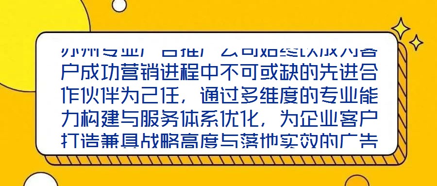 蘇州專業廣告推廣公司始終以成為客戶成功營銷進程中不可或缺的先進合作伙伴為己任,通過多維度的專業能力構建與服務體系優化,為企業客戶打造兼具戰略高度與落地實效的廣告