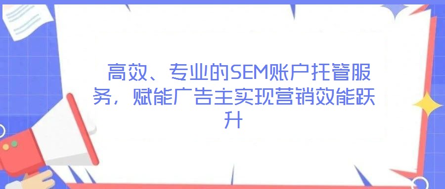  高效、專業的SEM賬戶托管服務，賦能廣告主實現營銷效能躍升