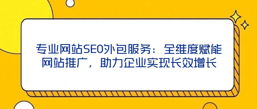 專業(yè)網(wǎng)站SEO外包服務(wù):全維度賦能網(wǎng)站推廣,助力企業(yè)實(shí)現(xiàn)長效增長