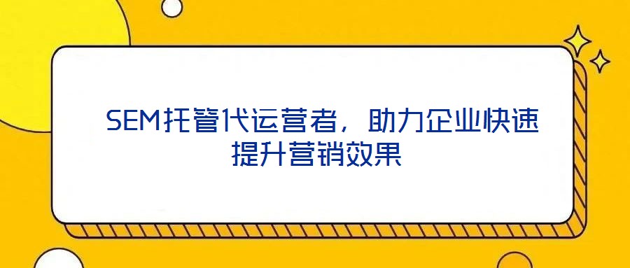 SEM托管代運營者,助力企業快速提升營銷效果