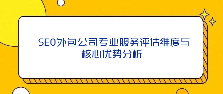  SEO外包公司專業(yè)服務(wù)評(píng)估維度與核心優(yōu)勢(shì)分析