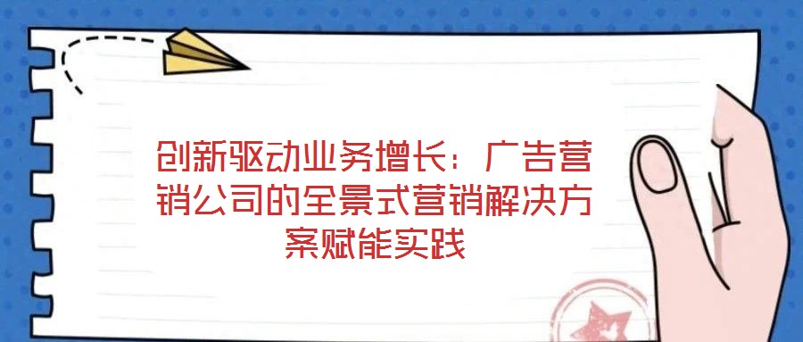 創(chuàng)新驅(qū)動(dòng)業(yè)務(wù)增長:廣告營銷公司的全景式營銷解決方案賦能實(shí)踐