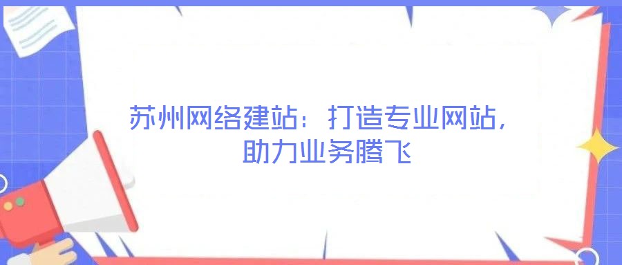 蘇州網(wǎng)絡(luò)建站：打造專業(yè)網(wǎng)站，助力業(yè)務(wù)騰飛