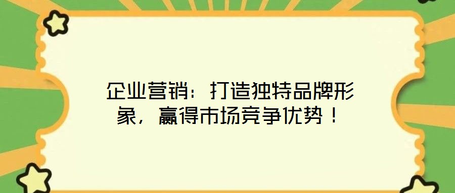企業(yè)營銷:打造獨特品牌形象,贏得市場競爭優(yōu)勢!
