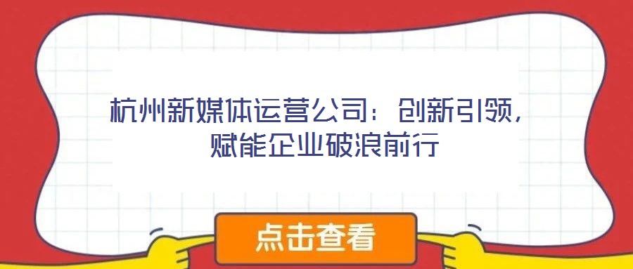 杭州新媒體運營公司：創新引領，賦能企業破浪前行