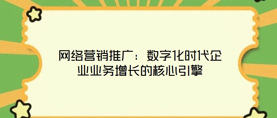 網絡營銷推廣:數字化時代企業業務增長的核心引擎