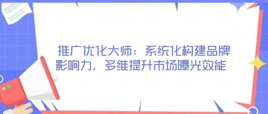 推廣優(yōu)化大師:系統(tǒng)化構(gòu)建品牌影響力,多維提升市場曝光效能