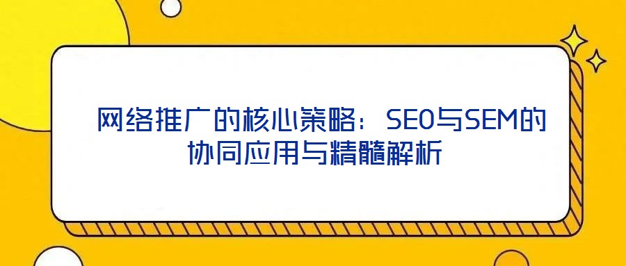 網絡推廣的核心策略:SEO與SEM的協同應用與精髓解析