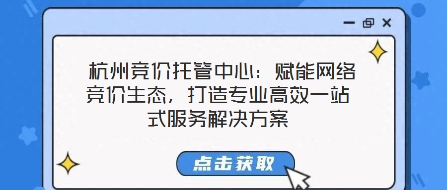 杭州競(jìng)價(jià)托管中心:賦能網(wǎng)絡(luò)競(jìng)價(jià)生態(tài),打造專業(yè)高效一站式服務(wù)解決方案