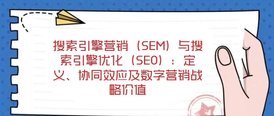 搜索引擎營銷(SEM)與搜索引擎優(yōu)化(SEO):定義、協(xié)同效應(yīng)及數(shù)字營銷戰(zhàn)略價值