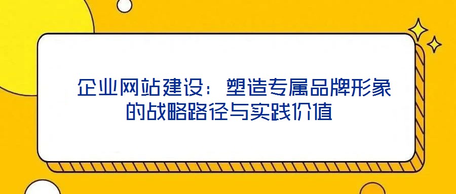 企業(yè)網站建設:塑造專屬品牌形象的戰(zhàn)略路徑與實踐價值