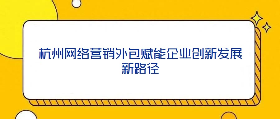 杭州網絡營銷外包賦能企業創新發展新路徑