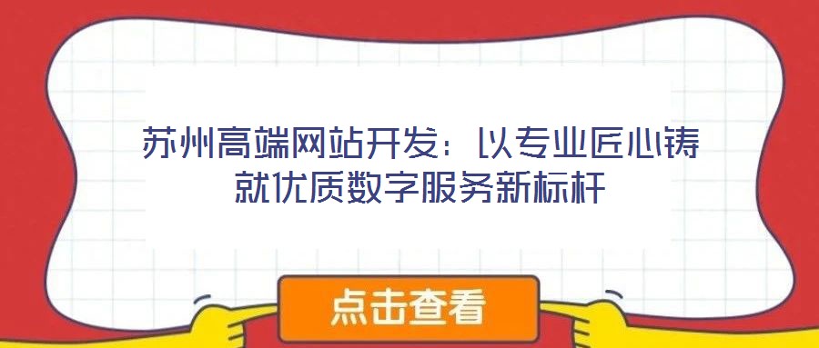 蘇州高端網(wǎng)站開發(fā)：以專業(yè)匠心鑄就優(yōu)質(zhì)數(shù)字服務(wù)新標(biāo)桿