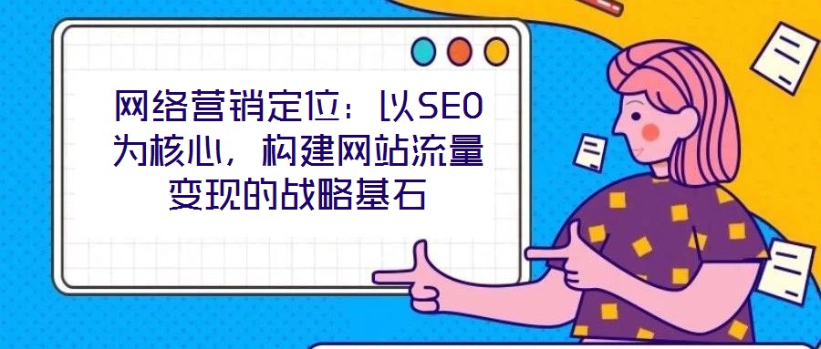 網(wǎng)絡營銷定位:以SEO為核心,構建網(wǎng)站流量變現(xiàn)的戰(zhàn)略基石