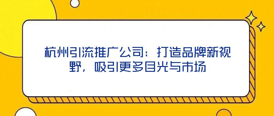 杭州引流推廣公司：打造品牌新視野，吸引更多目光與市場