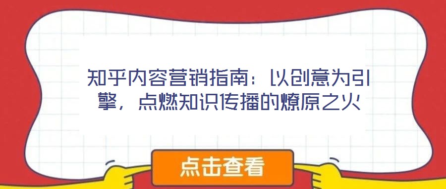 知乎內容營銷指南:以創意為引擎,點燃知識傳播的燎原之火