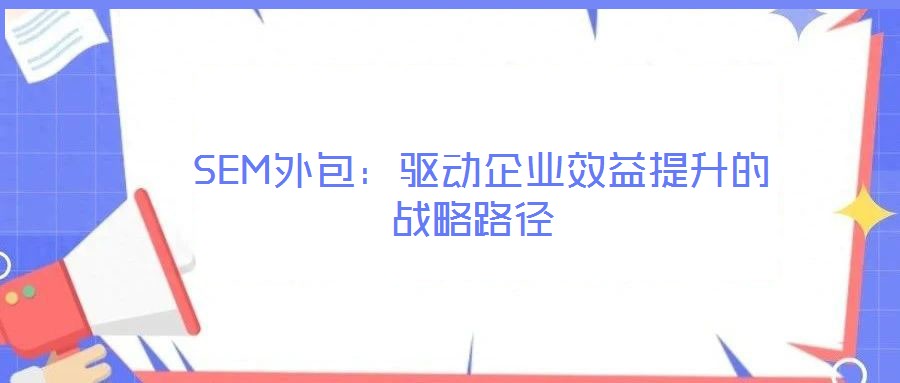 SEM外包:驅(qū)動企業(yè)效益提升的戰(zhàn)略路徑