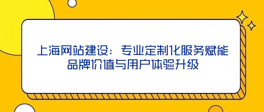 上海網站建設：專業定制化服務賦能品牌價值與用戶體驗升級
