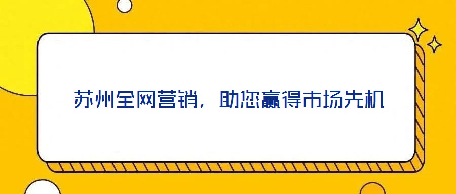 蘇州全網營銷,助您贏得市場先機