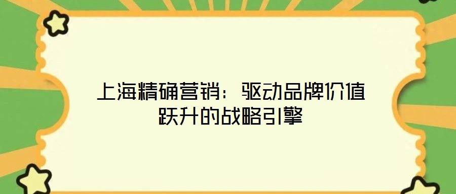上海精確營(yíng)銷:驅(qū)動(dòng)品牌價(jià)值躍升的戰(zhàn)略引擎