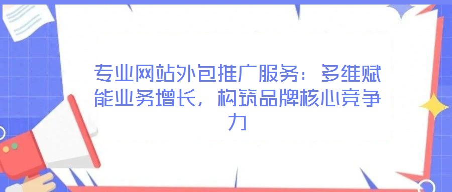 專業(yè)網(wǎng)站外包推廣服務:多維賦能業(yè)務增長,構筑品牌核心競爭力