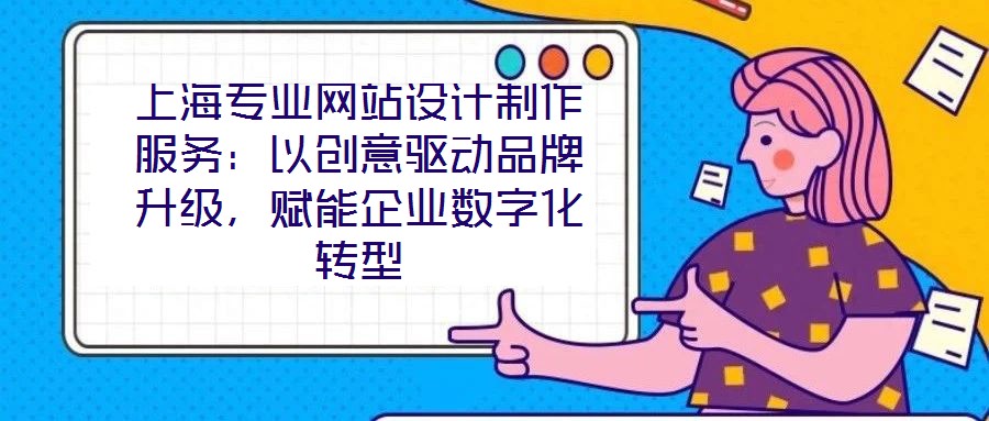 上海專業網站設計制作服務：以創意驅動品牌升級，賦能企業數字化轉型