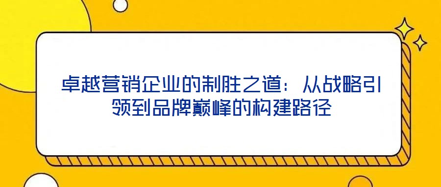 卓越營銷企業的制勝之道:從戰略引領到品牌巔峰的構建路徑