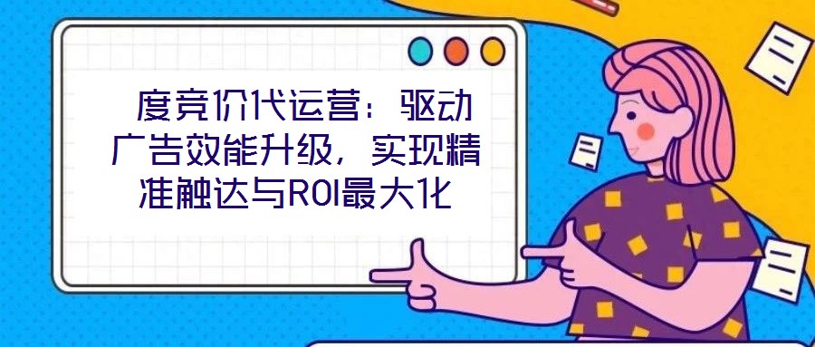  度競價代運營：驅動廣告效能升級，實現精準觸達與ROI最大化