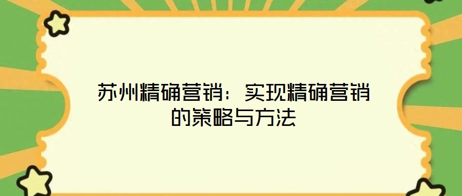 蘇州精確營銷:實現(xiàn)精確營銷的策略與方法